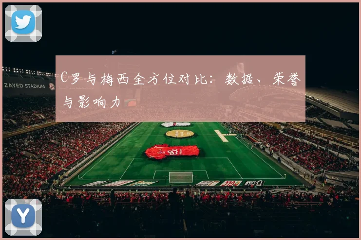 C罗与梅西全方位对比：数据、荣誉与影响力