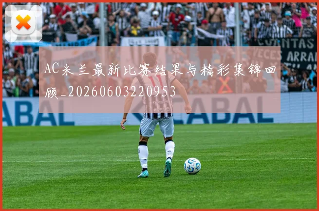 AC米兰最新比赛结果与精彩集锦回顾_20260603220953