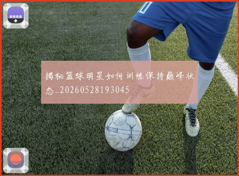 揭秘篮球明星如何训练保持巅峰状态_20260528193045