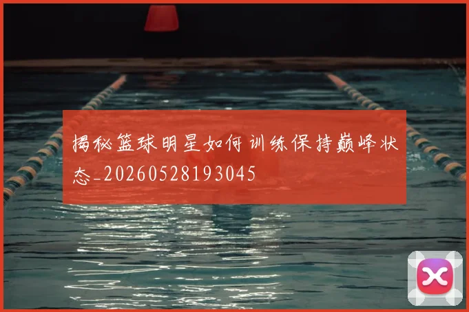 揭秘篮球明星如何训练保持巅峰状态_20260528193045