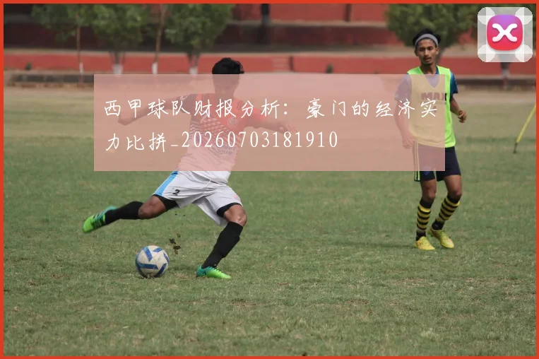 西甲球队财报分析：豪门的经济实力比拼_20260703181910