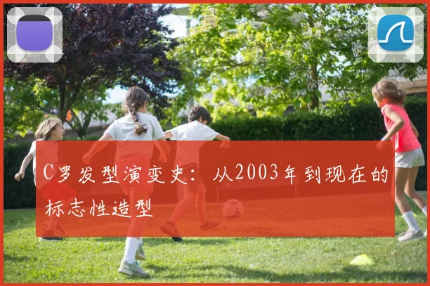 C罗发型演变史:从2003年到现在的标志性造型