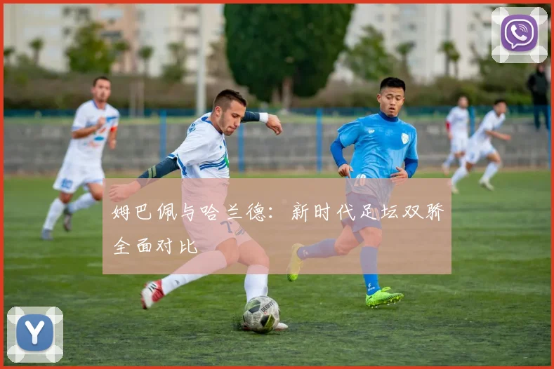 姆巴佩与哈兰德：新时代足坛双骄全面对比