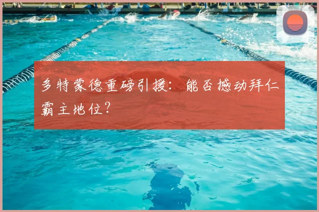 多特蒙德重磅引援:能否撼动拜仁霸主地位?