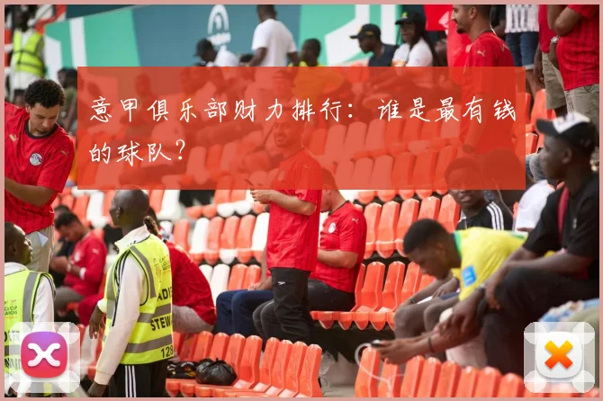 意甲俱乐部财力排行：谁是最有钱的球队？