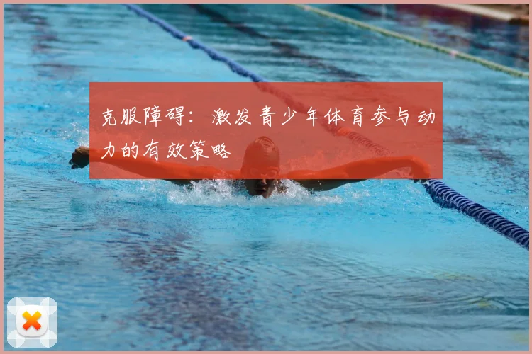 克服障碍：激发青少年体育参与动力的有效策略