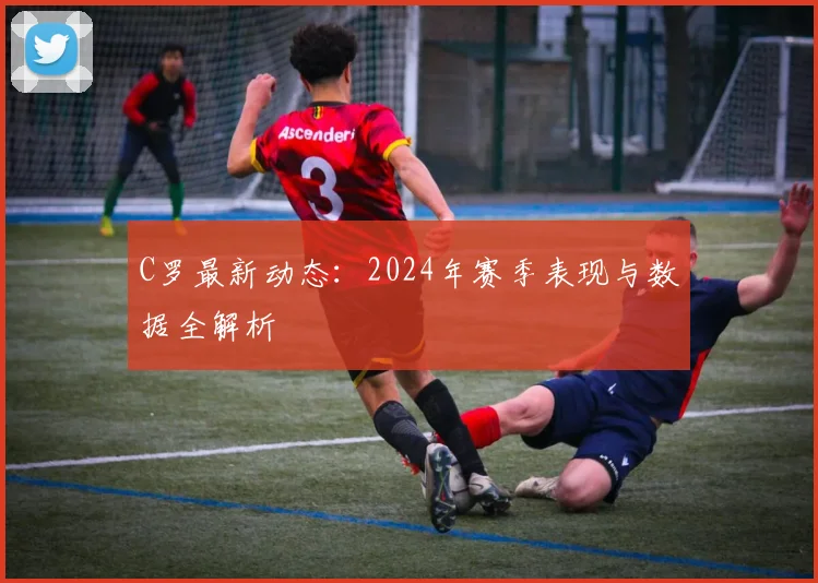 C罗最新动态：2024年赛季表现与数据全解析