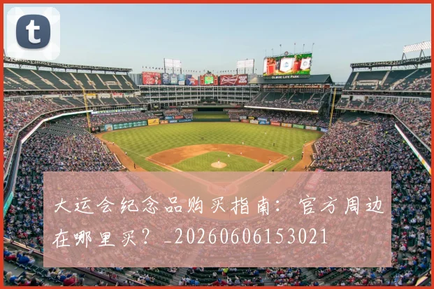大运会纪念品购买指南:官方周边在哪里买?_20260606153021