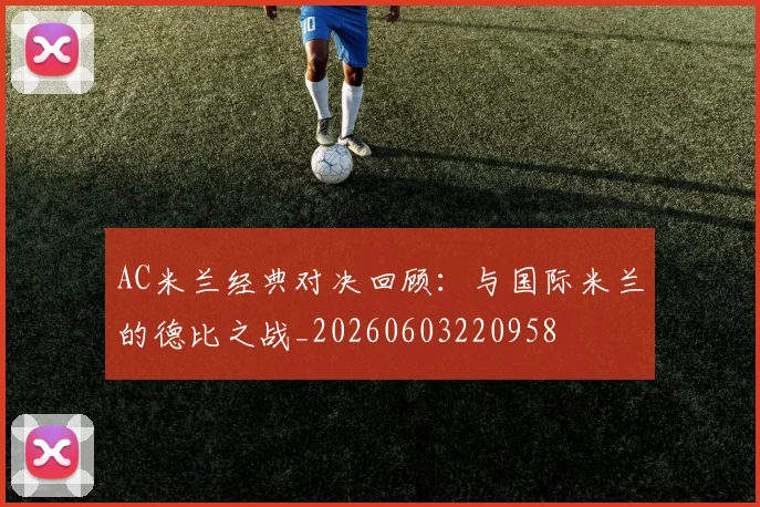 AC米兰经典对决回顾：与国际米兰的德比之战_20260603220958