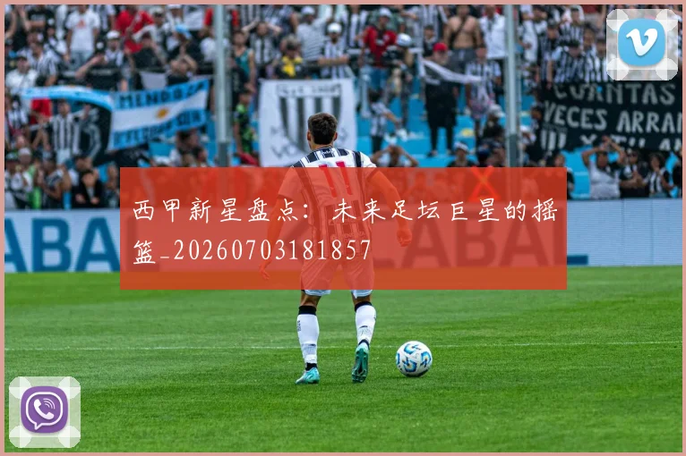 西甲新星盘点：未来足坛巨星的摇篮_20260703181857