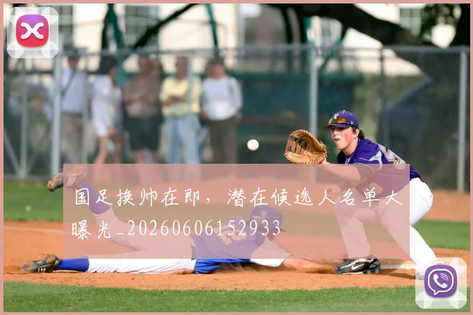 国足换帅在即，潜在候选人名单大曝光_20260606152933