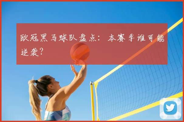 欧冠黑马球队盘点：本赛季谁可能逆袭？