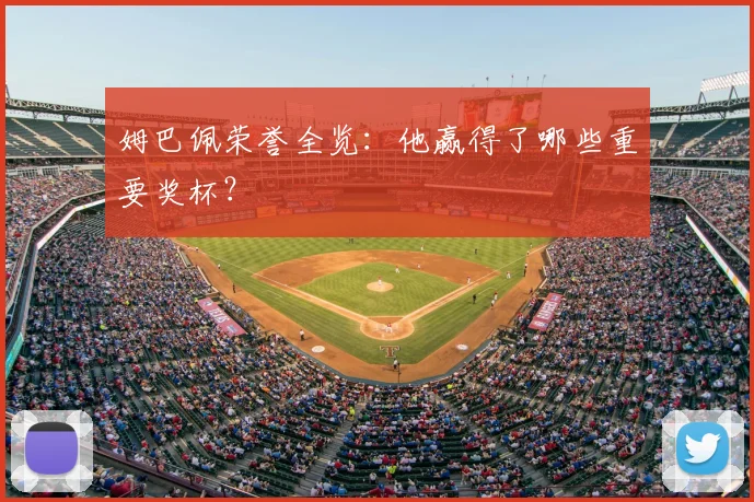 姆巴佩荣誉全览:他赢得了哪些重要奖杯?