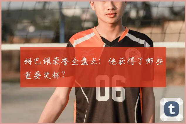 姆巴佩荣誉全盘点：他获得了哪些重要奖杯？