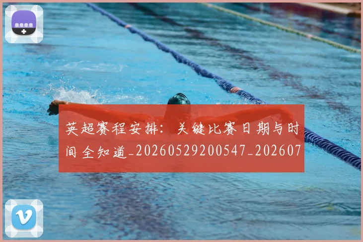 英超赛程安排:关键比赛日期与时间全知道_20260529200547_20260702174723
