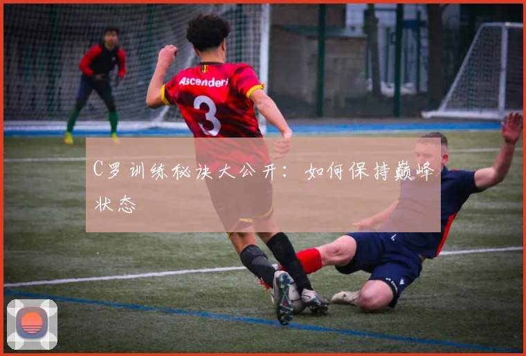 C罗训练秘诀大公开:如何保持巅峰状态
