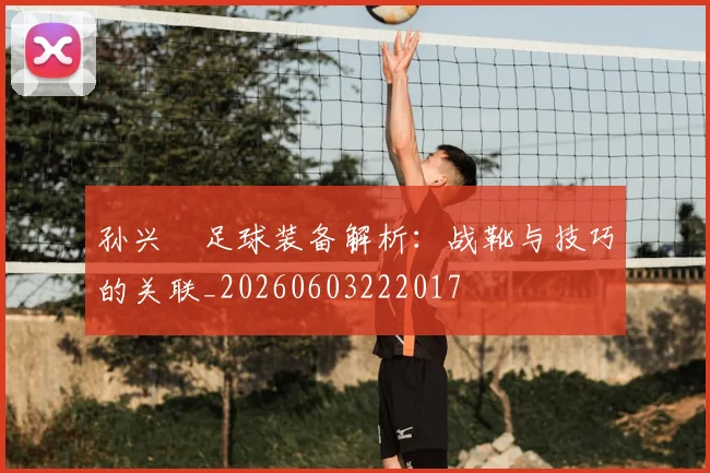 孙兴慜足球装备解析：战靴与技巧的关联_20260603222017