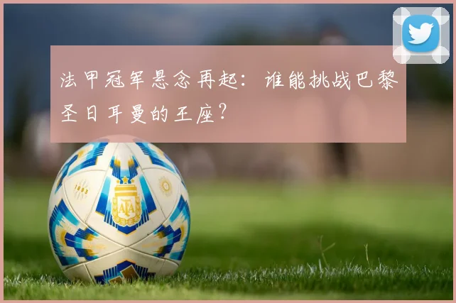法甲冠军悬念再起:谁能挑战巴黎圣日耳曼的王座?