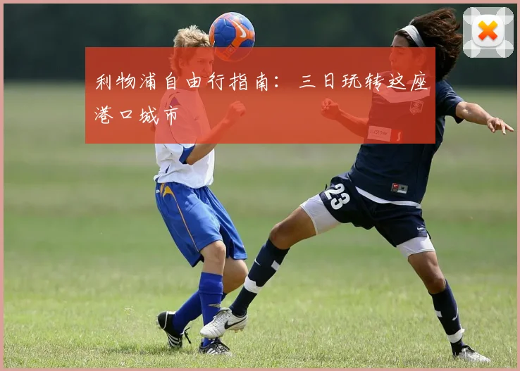 利物浦自由行指南:三日玩转这座港口城市