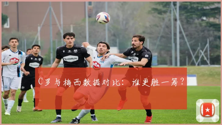 C罗与梅西数据对比：谁更胜一筹？