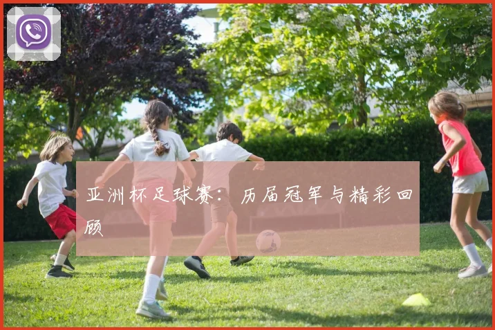 亚洲杯足球赛：历届冠军与精彩回顾