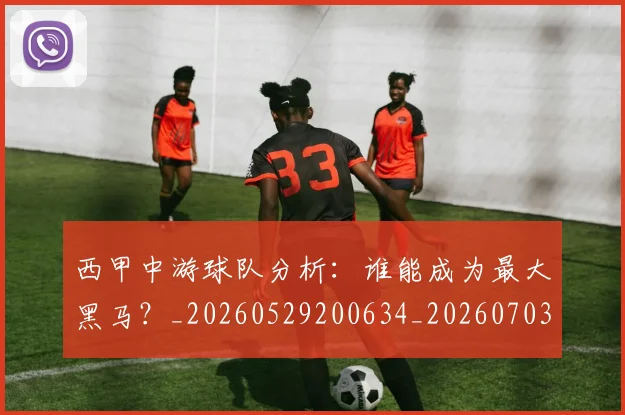 西甲中游球队分析：谁能成为最大黑马？_20260529200634_20260703181837