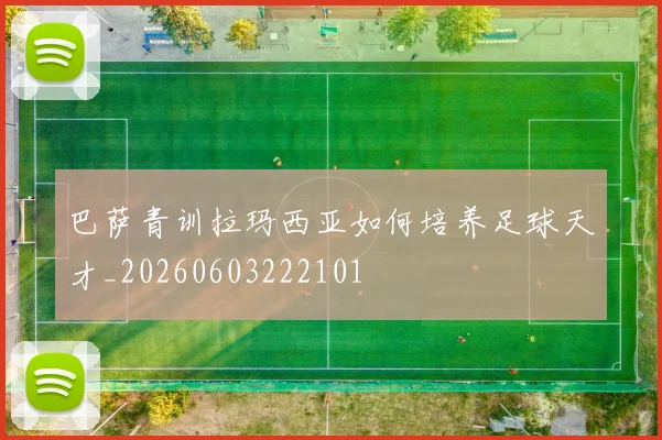 巴萨青训拉玛西亚如何培养足球天才_20260603222101