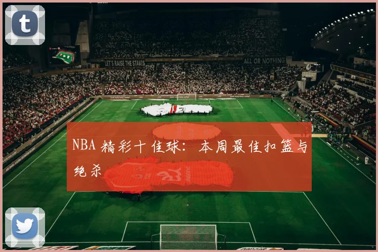 NBA 精彩十佳球:本周最佳扣篮与绝杀