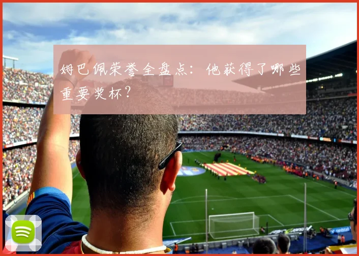 姆巴佩荣誉全盘点:他获得了哪些重要奖杯?