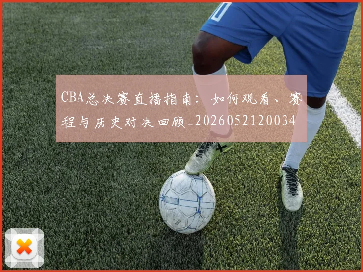 CBA总决赛直播指南:如何观看、赛程与历史对决回顾_20260521200342