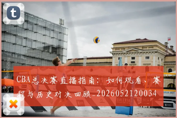 CBA总决赛直播指南：如何观看、赛程与历史对决回顾_20260521200342