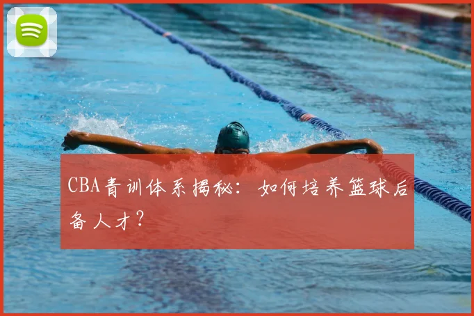 CBA青训体系揭秘:如何培养篮球后备人才?
