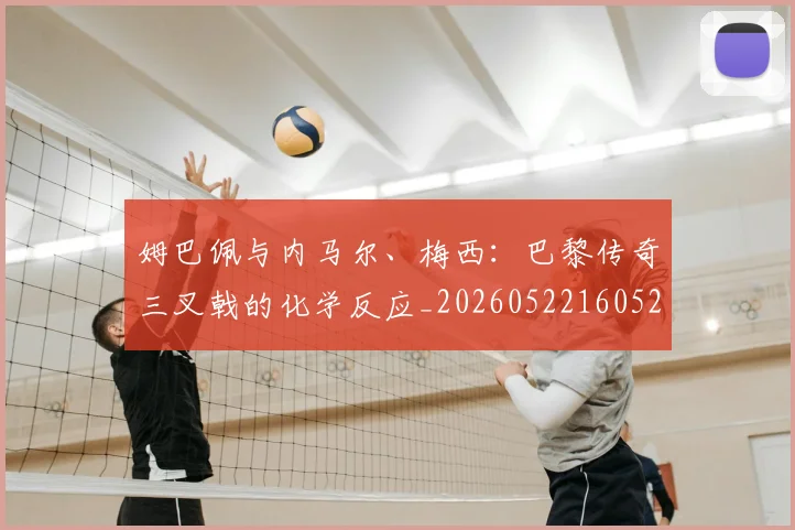 姆巴佩与内马尔、梅西:巴黎传奇三叉戟的化学反应_20260522160529