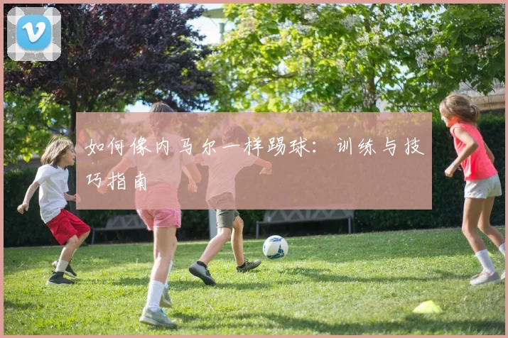 如何像内马尔一样踢球:训练与技巧指南