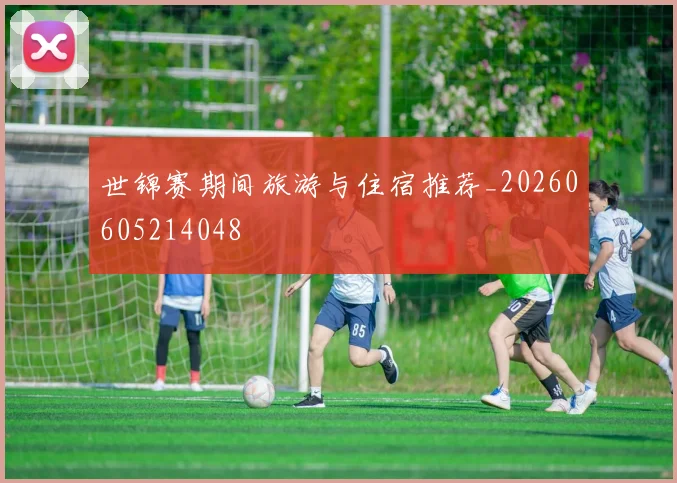 世锦赛期间旅游与住宿推荐_20260605214048