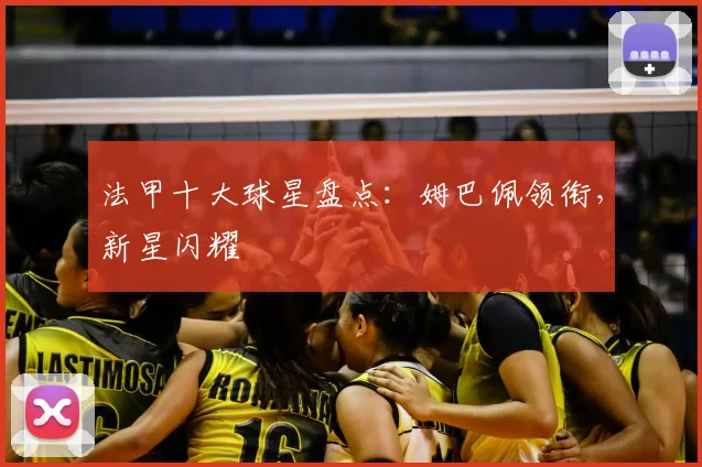 法甲十大球星盘点：姆巴佩领衔，新星闪耀