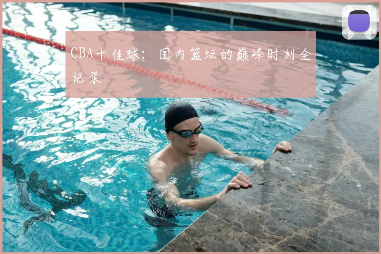 CBA十佳球：国内篮坛的巅峰时刻全记录