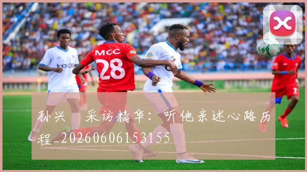 孙兴慜采访精华：听他亲述心路历程_20260606153155