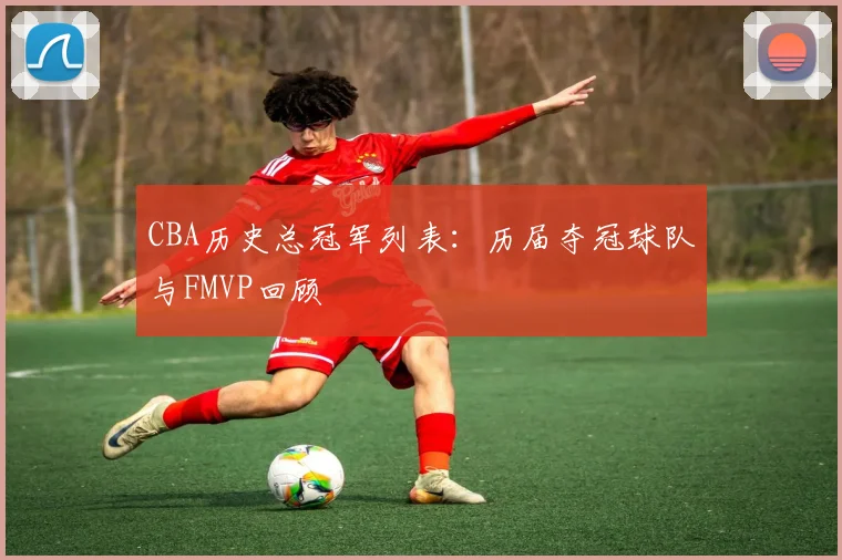 CBA历史总冠军列表：历届夺冠球队与FMVP回顾