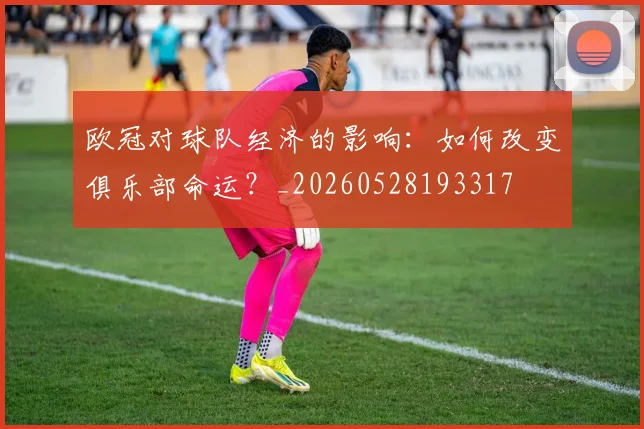 欧冠对球队经济的影响:如何改变俱乐部命运?_20260528193317