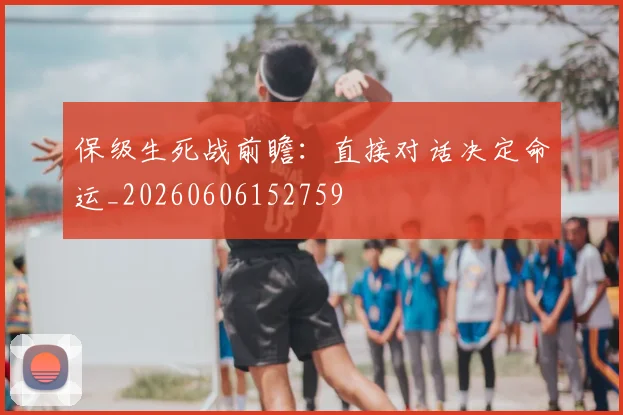 保级生死战前瞻:直接对话决定命运_20260606152759