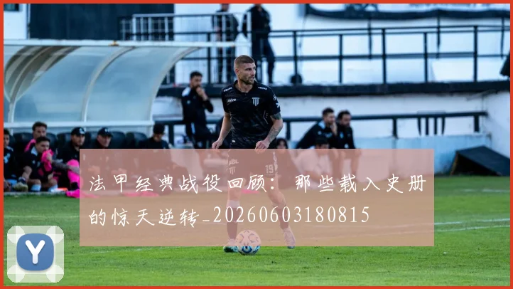 法甲经典战役回顾：那些载入史册的惊天逆转_20260603180815