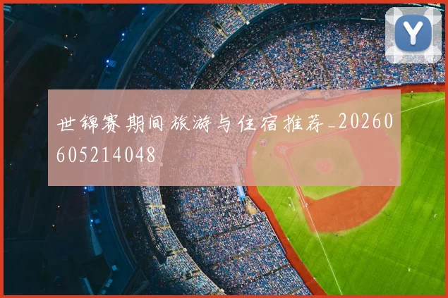 世锦赛期间旅游与住宿推荐_20260605214048