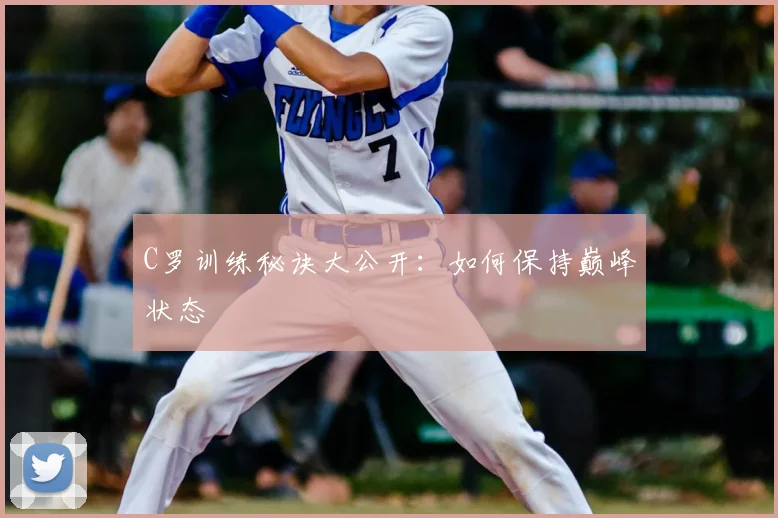C罗训练秘诀大公开：如何保持巅峰状态