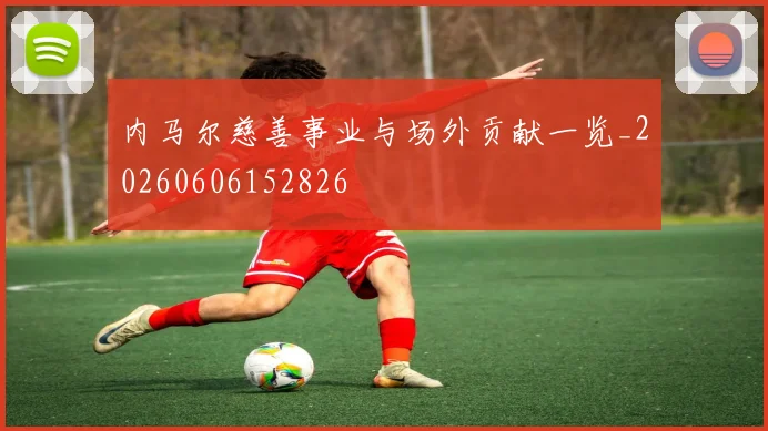 内马尔慈善事业与场外贡献一览_20260606152826
