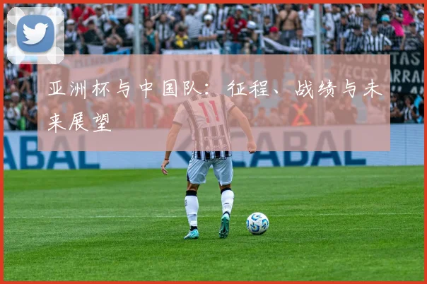 亚洲杯与中国队:征程、战绩与未来展望