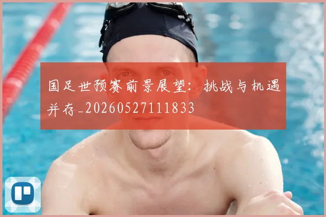 国足世预赛前景展望：挑战与机遇并存_20260527111833
