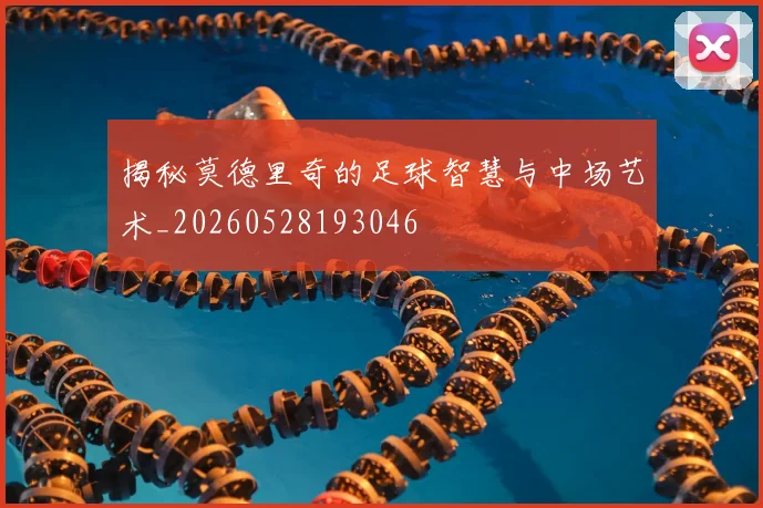 揭秘莫德里奇的足球智慧与中场艺术_20260528193046