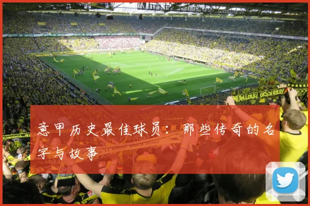 意甲历史最佳球员：那些传奇的名字与故事