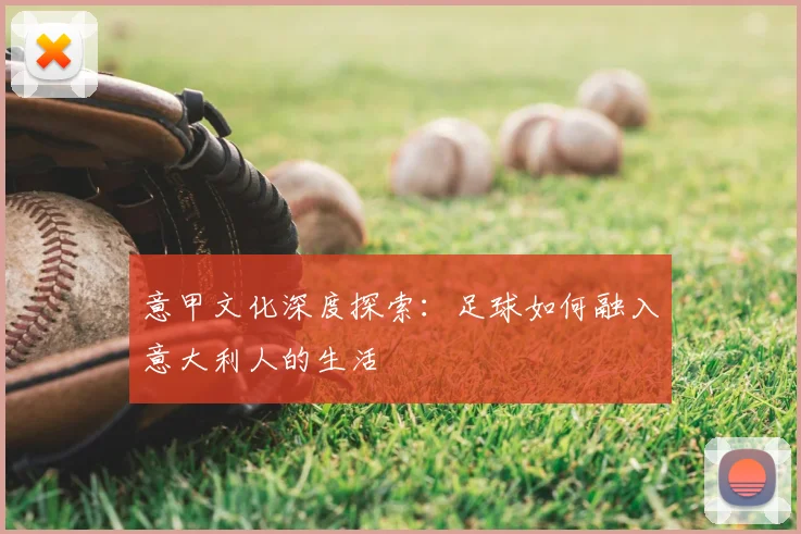 意甲文化深度探索:足球如何融入意大利人的生活